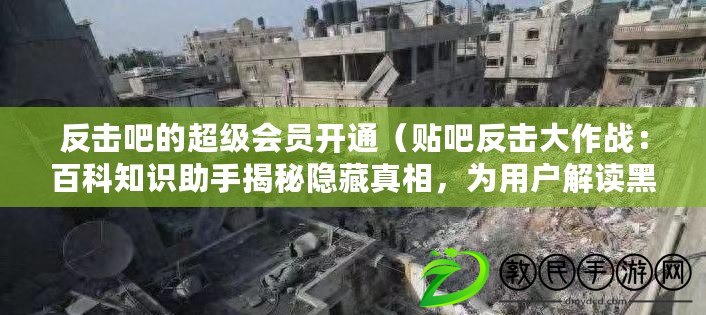 反擊吧的超級會員開通（貼吧反擊大作戰：百科知識助手揭秘隱藏真相，為用戶解讀黑幕?。? title=