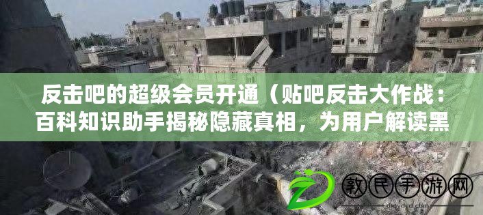 反擊吧的超級會員開通（貼吧反擊大作戰：百科知識助手揭秘隱藏真相，為用戶解讀黑幕?。? title=