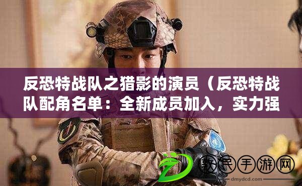 反恐特戰隊之獵影的演員（反恐特戰隊配角名單：全新成員加入，實力強勁，戰斗火力倍增?。? title=