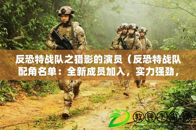 反恐特戰隊之獵影的演員（反恐特戰隊配角名單：全新成員加入，實力強勁，戰斗火力倍增?。? title=