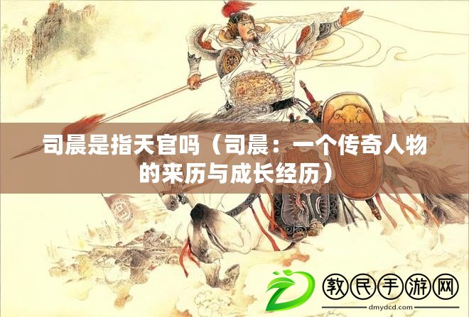 司晨是指天官嗎（司晨：一個傳奇人物的來歷與成長經歷）