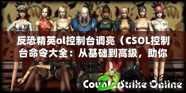 反恐精英ol控制臺調亮（CSOL控制臺命令大全：從基礎到高級，助你成為游戲操作達人?。? title=