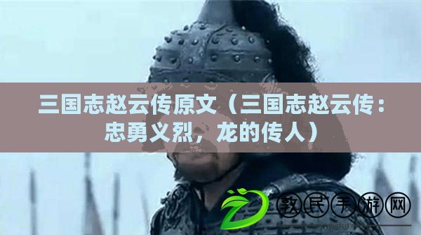 三國志趙云傳原文（三國志趙云傳：忠勇義烈，龍的傳人）