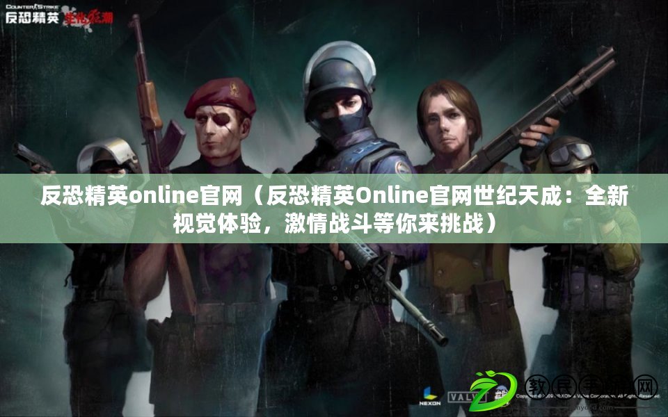 反恐精英online官網（反恐精英Online官網世紀天成：全新視覺體驗，激情戰斗等你來挑戰）