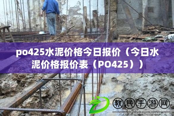 po425水泥價格今日報價（今日水泥價格報價表（PO425））