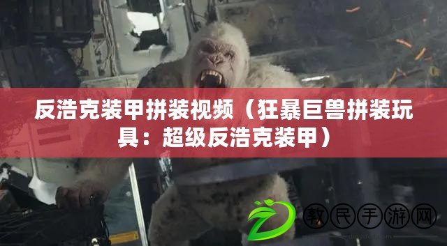 反浩克裝甲拼裝視頻(狂暴巨獸拼裝玩具:超級反浩克裝甲) 反浩克裝甲拼裝視頻(狂暴巨獸拼裝玩具:超級反浩克裝甲)