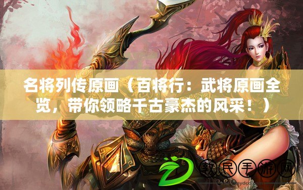 名將列傳原畫（百將行：武將原畫全覽，帶你領略千古豪杰的風采?。? title=