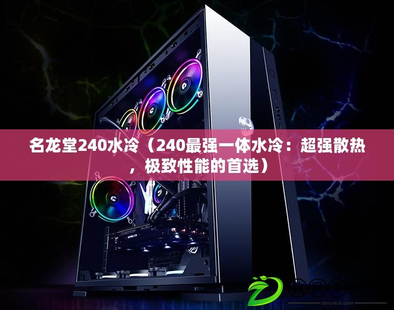 名龍堂240水冷（240最強一體水冷：超強散熱，極致性能的首選）