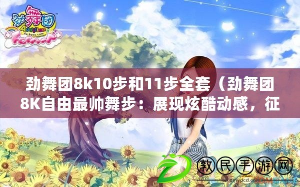 勁舞團8k10步和11步全套（勁舞團8K自由最帥舞步：展現炫酷動感，征服全場的絕佳表演?。? title=