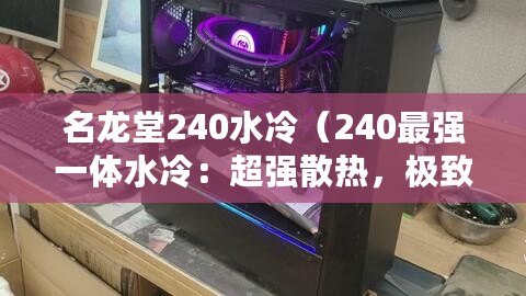 名龍堂240水冷（240最強一體水冷：超強散熱，極致性能的首選）