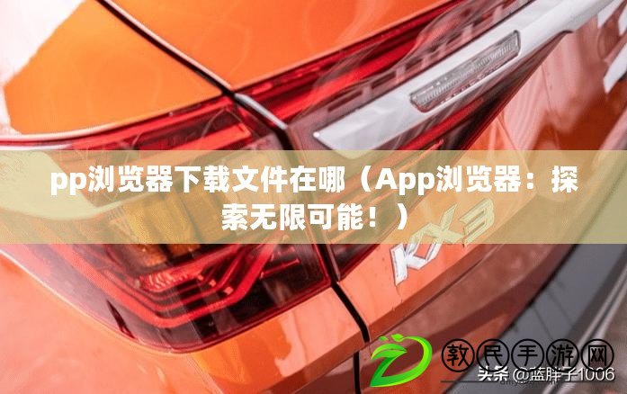 pp瀏覽器下載文件在哪（App瀏覽器：探索無限可能?。? title=