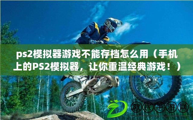 ps2模擬器游戲不能存檔怎么用（手機上的PS2模擬器，讓你重溫經典游戲?。? title=