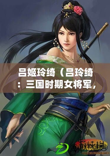 呂姬玲綺（呂玲綺：三國時期女將軍，勇猛無畏，智勇雙全的戰斗之花）