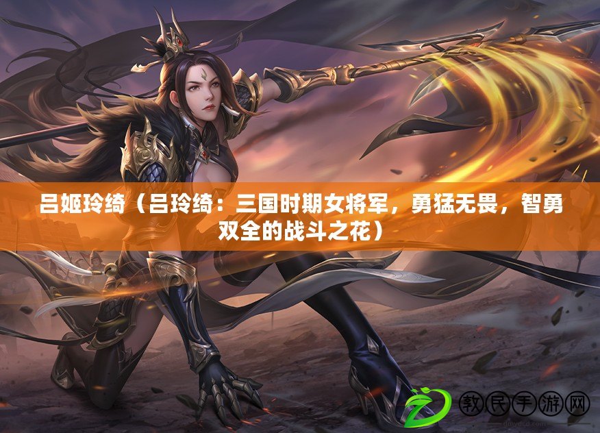 呂姬玲綺（呂玲綺：三國時期女將軍，勇猛無畏，智勇雙全的戰斗之花）