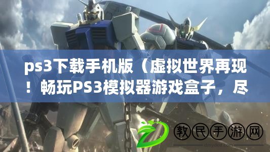 ps3下載手機版（虛擬世界再現！暢玩PS3模擬器游戲盒子，盡享經典快感?。? title=