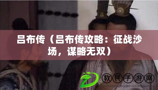 呂布傳（呂布傳攻略：征戰沙場，謀略無雙）