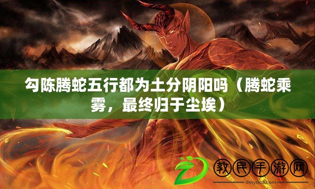 勾陳騰蛇五行都為土分陰陽嗎（騰蛇乘霧，最終歸于塵埃）