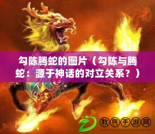 勾陳騰蛇的圖片（勾陳與騰蛇：源于神話的對立關系？）