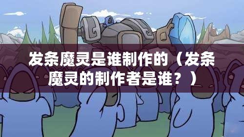 發條魔靈是誰制作的（發條魔靈的制作者是誰？）
