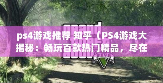 ps4游戲推薦 知乎（PS4游戲大揭秘：暢玩百款熱門精品，盡在這里?。? title=