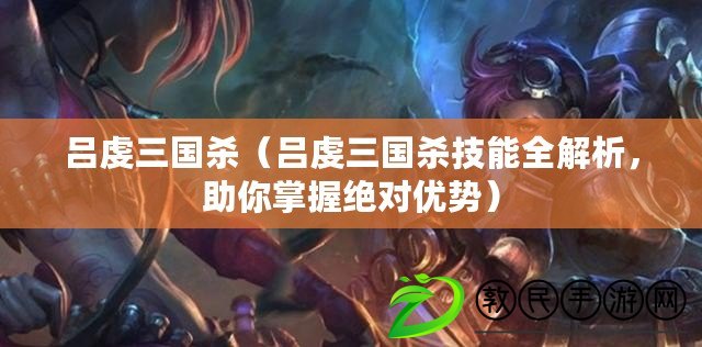 呂虔三國殺（呂虔三國殺技能全解析，助你掌握絕對優勢）