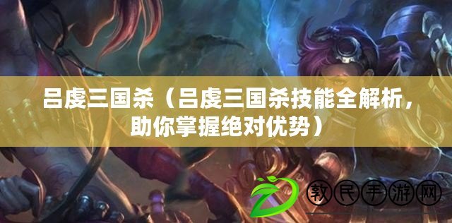 呂虔三國殺（呂虔三國殺技能全解析，助你掌握絕對優勢）