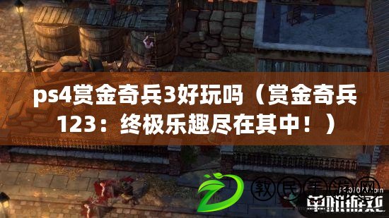 ps4賞金奇兵3好玩嗎（賞金奇兵123：終極樂趣盡在其中?。? title=
