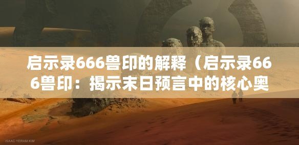啟示錄666獸印的解釋（啟示錄666獸?。航沂灸┤疹A言中的核心奧秘）