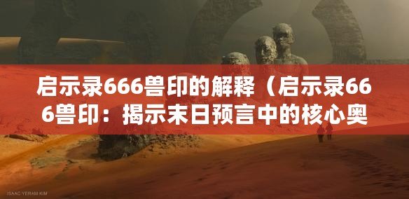啟示錄666獸印的解釋（啟示錄666獸?。航沂灸┤疹A言中的核心奧秘）