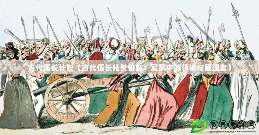 古代伍長什長（古代伍長什長伯長：軍隊中的領袖與管理者）