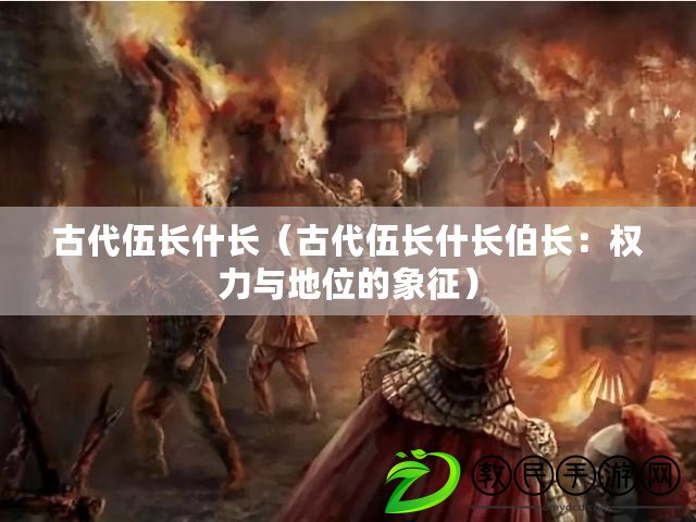 古代伍長什長(古代伍長什長伯長:權力與地位的象征) 古代伍長什長(古代伍長什長伯長:權力與地位的象征)