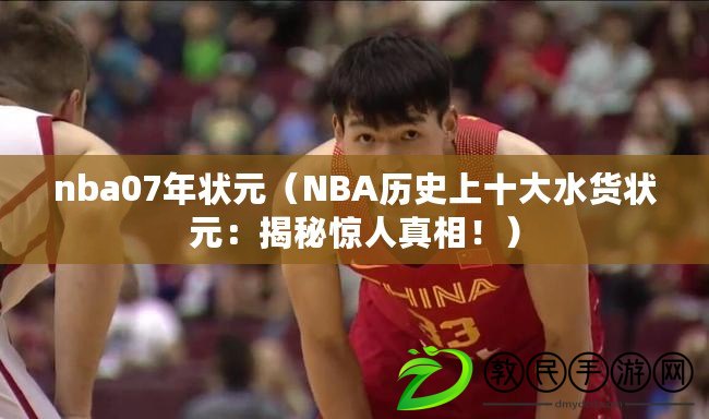 nba07年狀元（NBA歷史上十大水貨狀元：揭秘驚人真相?。? title=