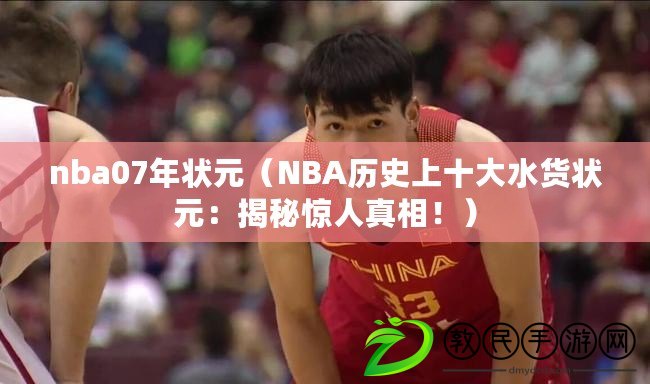 nba07年狀元（NBA歷史上十大水貨狀元：揭秘驚人真相?。? title=