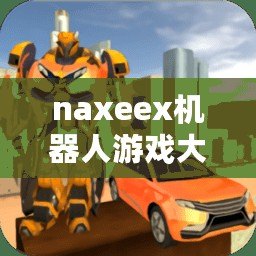 naxeex機器人游戲大全（探索未知世界，嗯機器人的游戲之旅）