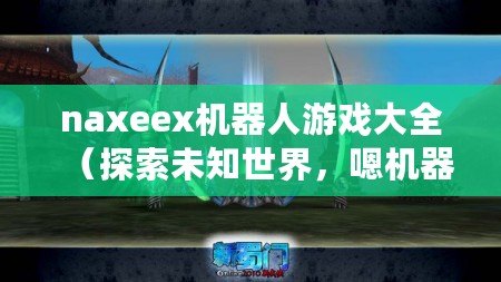 naxeex機器人游戲大全（探索未知世界，嗯機器人的游戲之旅）