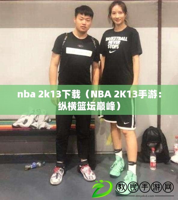 nba 2k13下載(NBA 2K13手游:縱橫籃壇巔峰) nba 2k13下載(NBA 2K13手游:縱橫籃壇巔峰)