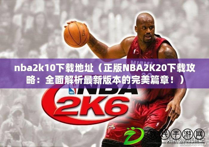 nba2k10下載地址（正版NBA2K20下載攻略：全面解析最新版本的完美篇章?。? title=
