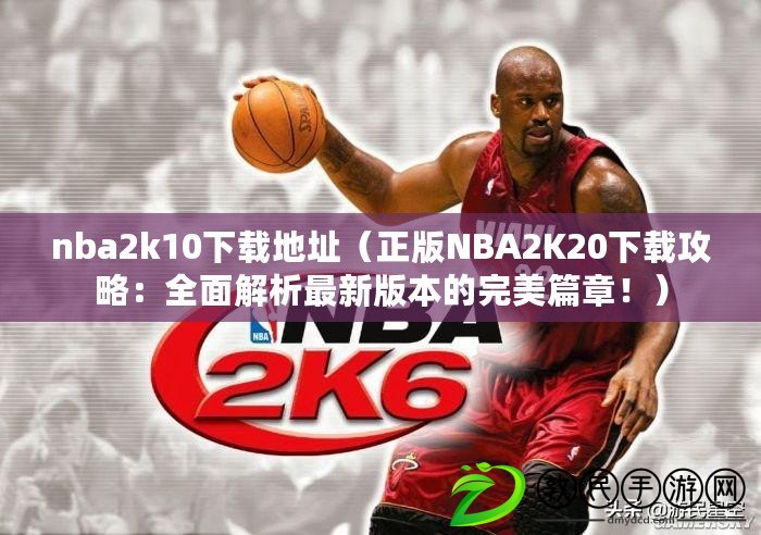 nba2k10下載地址（正版NBA2K20下載攻略：全面解析最新版本的完美篇章?。? title=