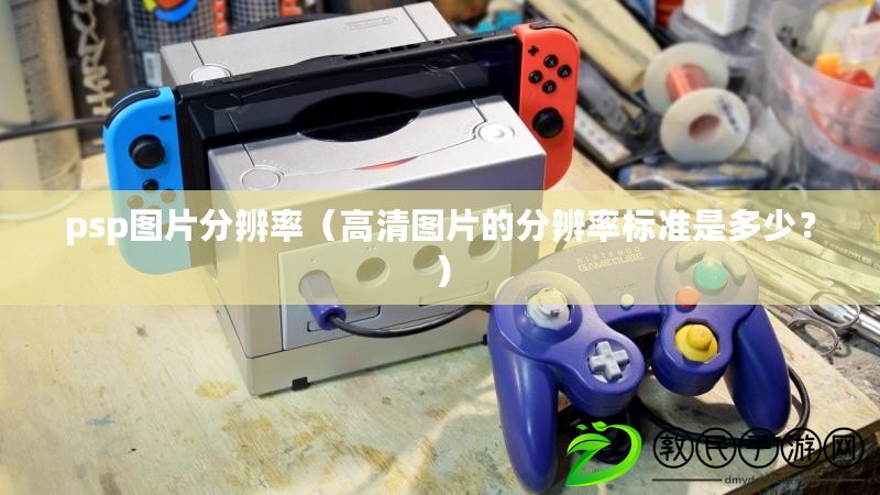 psp圖片分辨率（高清圖片的分辨率標準是多少？）