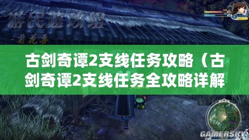 古劍奇譚2支線任務攻略（古劍奇譚2支線任務全攻略詳解）