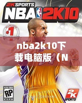 nba2k10下載電腦版(NBA2k10中文版免費下載攻略大全) nba2k10下載電腦版(NBA2k10中文版免費下載攻略大全)