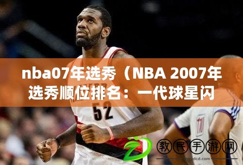 nba07年選秀（NBA 2007年選秀順位排名：一代球星閃耀登場）