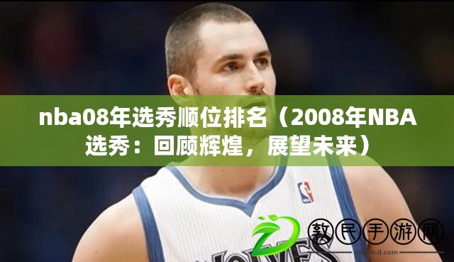 nba08年選秀順位排名（2008年NBA選秀：回顧輝煌，展望未來）