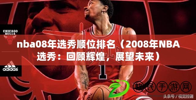 nba08年選秀順位排名（2008年NBA選秀：回顧輝煌，展望未來）