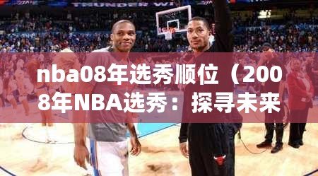nba08年選秀順位(2008年NBA選秀:探尋未來巨星的誕生之路) nba08年選秀順位(2008年NBA選秀:探尋未來巨星的誕生之路)