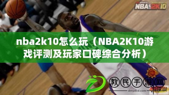 nba2k10怎么玩（NBA2K10游戲評測及玩家口碑綜合分析）