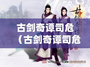 古劍奇譚司危（古劍奇譚司危：戰斗技巧與攻略大揭秘?。? title=