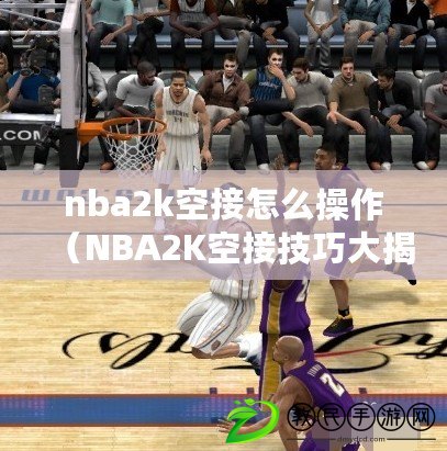 nba2k空接怎么操作（NBA2K空接技巧大揭秘，輕松掌握高空扣籃的操作要訣）
