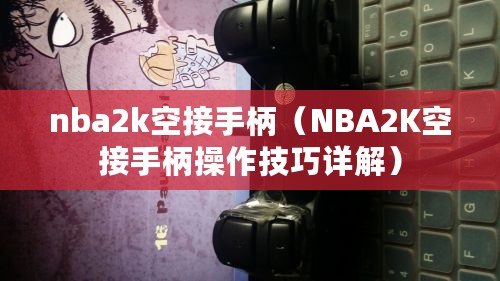nba2k空接手柄(NBA2K空接手柄操作技巧詳解) nba2k空接手柄(NBA2K空接手柄操作技巧詳解)