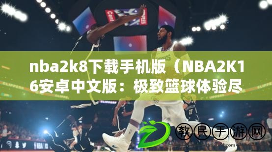 nba2k8下載手機版（NBA2K16安卓中文版：極致籃球體驗盡在掌握）